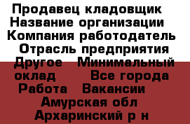 Продавец-кладовщик › Название организации ­ Компания-работодатель › Отрасль предприятия ­ Другое › Минимальный оклад ­ 1 - Все города Работа » Вакансии   . Амурская обл.,Архаринский р-н